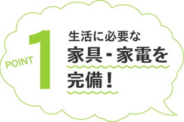 POINT1 生活に必要な家具・家電を完備!